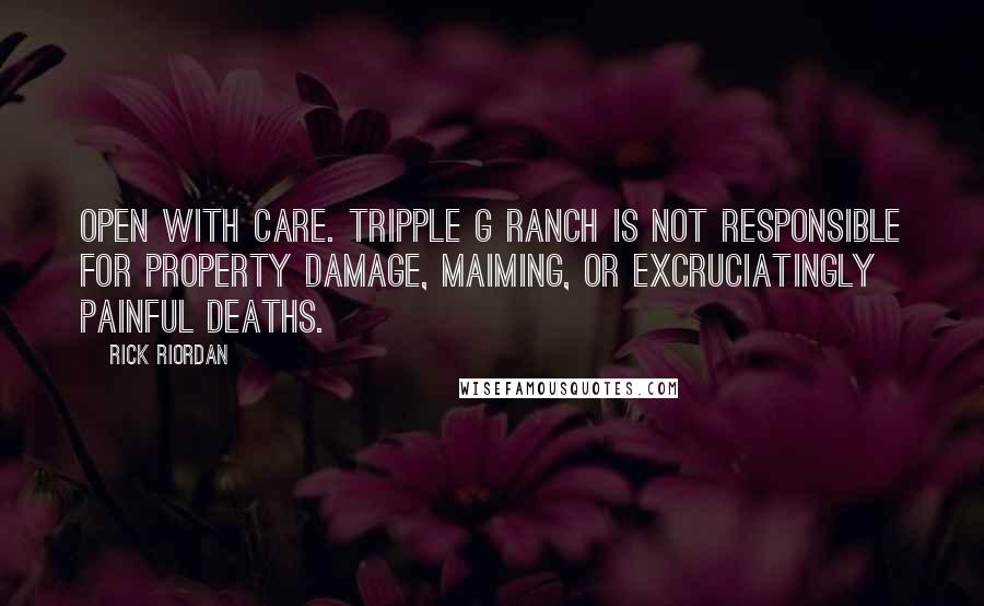 Rick Riordan Quotes: OPEN WITH CARE. TRIPPLE G RANCH IS NOT RESPONSIBLE FOR PROPERTY DAMAGE, MAIMING, OR EXCRUCIATINGLY PAINFUL DEATHS.