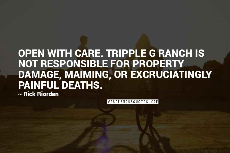 Rick Riordan Quotes: OPEN WITH CARE. TRIPPLE G RANCH IS NOT RESPONSIBLE FOR PROPERTY DAMAGE, MAIMING, OR EXCRUCIATINGLY PAINFUL DEATHS.