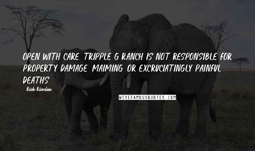 Rick Riordan Quotes: OPEN WITH CARE. TRIPPLE G RANCH IS NOT RESPONSIBLE FOR PROPERTY DAMAGE, MAIMING, OR EXCRUCIATINGLY PAINFUL DEATHS.