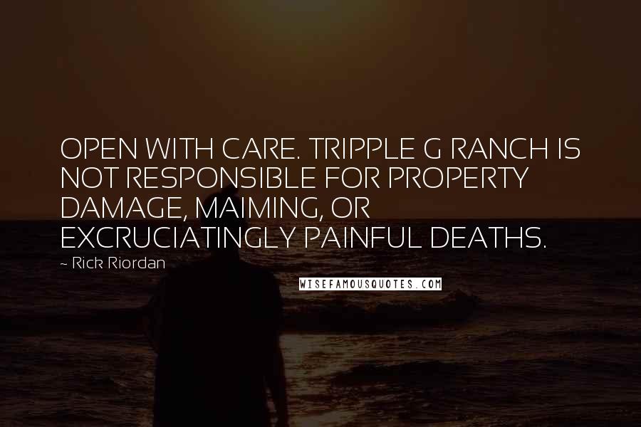 Rick Riordan Quotes: OPEN WITH CARE. TRIPPLE G RANCH IS NOT RESPONSIBLE FOR PROPERTY DAMAGE, MAIMING, OR EXCRUCIATINGLY PAINFUL DEATHS.