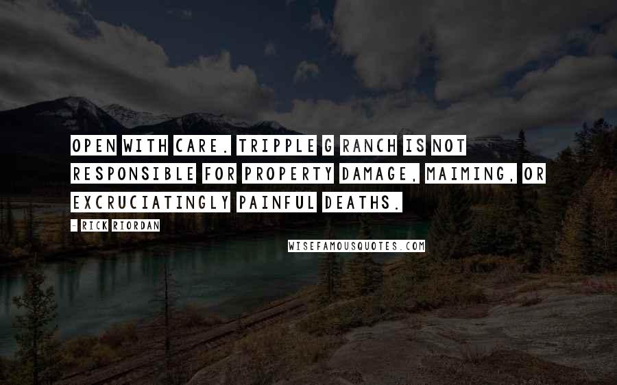 Rick Riordan Quotes: OPEN WITH CARE. TRIPPLE G RANCH IS NOT RESPONSIBLE FOR PROPERTY DAMAGE, MAIMING, OR EXCRUCIATINGLY PAINFUL DEATHS.