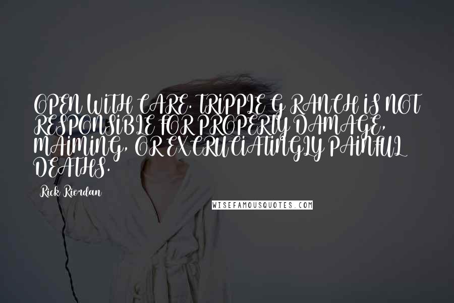 Rick Riordan Quotes: OPEN WITH CARE. TRIPPLE G RANCH IS NOT RESPONSIBLE FOR PROPERTY DAMAGE, MAIMING, OR EXCRUCIATINGLY PAINFUL DEATHS.