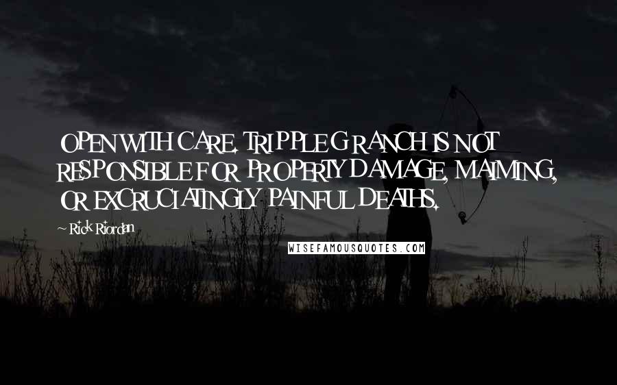 Rick Riordan Quotes: OPEN WITH CARE. TRIPPLE G RANCH IS NOT RESPONSIBLE FOR PROPERTY DAMAGE, MAIMING, OR EXCRUCIATINGLY PAINFUL DEATHS.