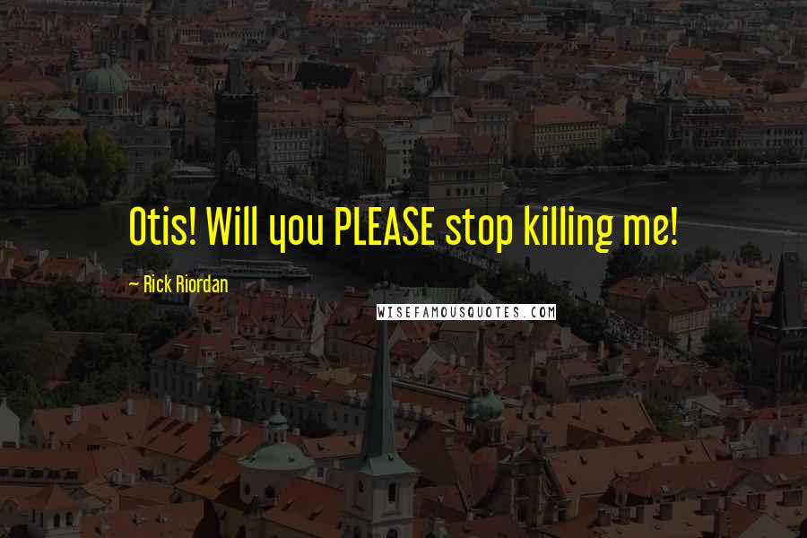 Rick Riordan Quotes: Otis! Will you PLEASE stop killing me!