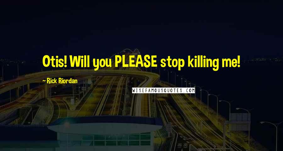 Rick Riordan Quotes: Otis! Will you PLEASE stop killing me!