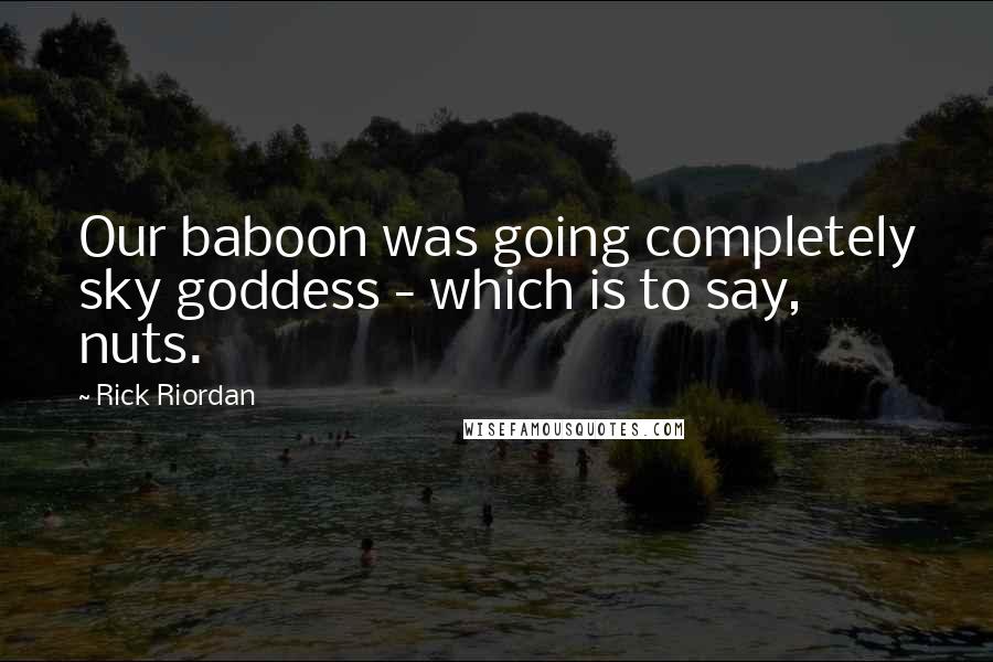 Rick Riordan Quotes: Our baboon was going completely sky goddess - which is to say, nuts.