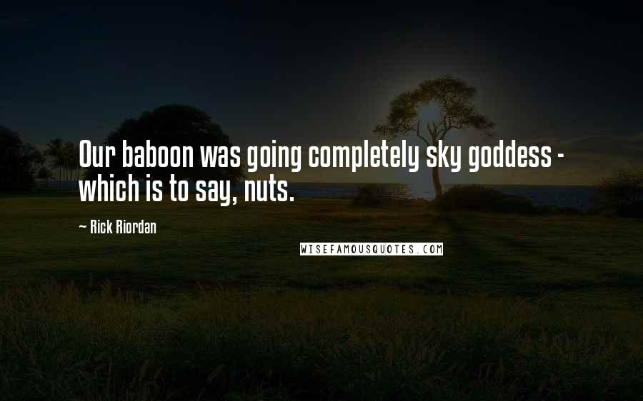 Rick Riordan Quotes: Our baboon was going completely sky goddess - which is to say, nuts.