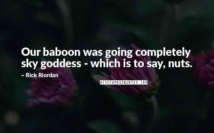 Rick Riordan Quotes: Our baboon was going completely sky goddess - which is to say, nuts.