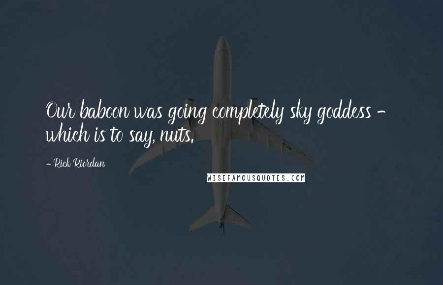 Rick Riordan Quotes: Our baboon was going completely sky goddess - which is to say, nuts.