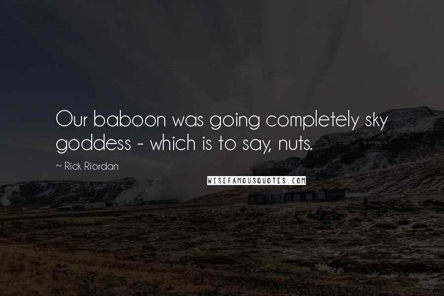 Rick Riordan Quotes: Our baboon was going completely sky goddess - which is to say, nuts.