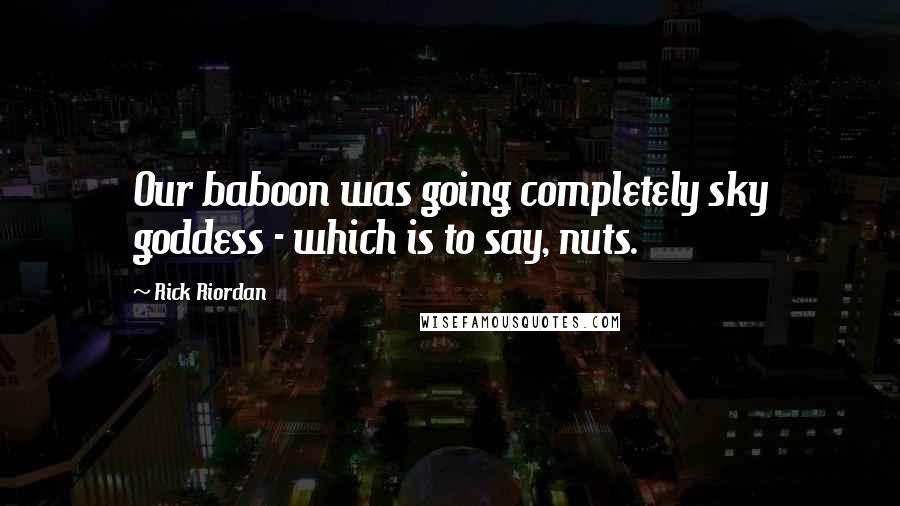 Rick Riordan Quotes: Our baboon was going completely sky goddess - which is to say, nuts.