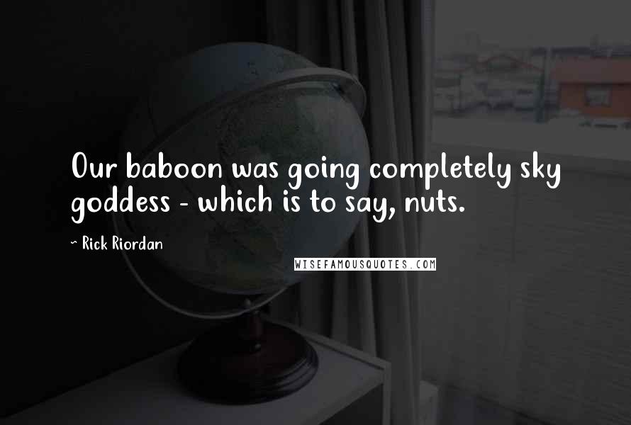 Rick Riordan Quotes: Our baboon was going completely sky goddess - which is to say, nuts.