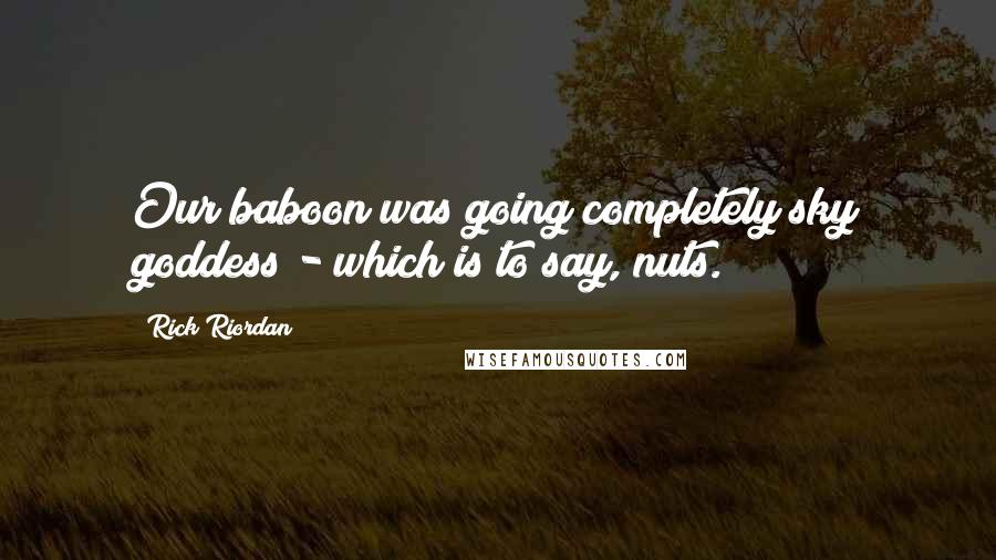 Rick Riordan Quotes: Our baboon was going completely sky goddess - which is to say, nuts.