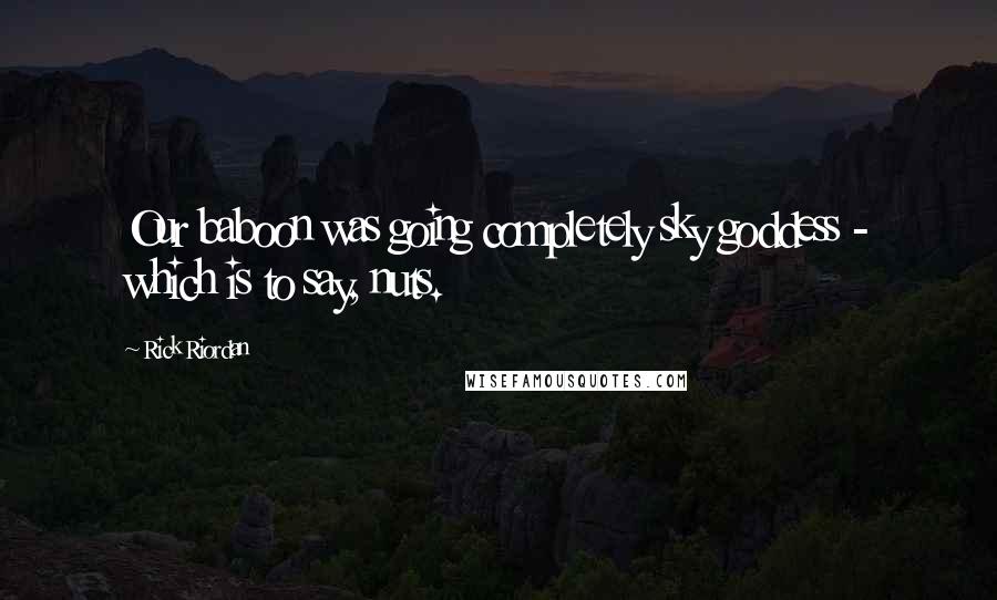 Rick Riordan Quotes: Our baboon was going completely sky goddess - which is to say, nuts.