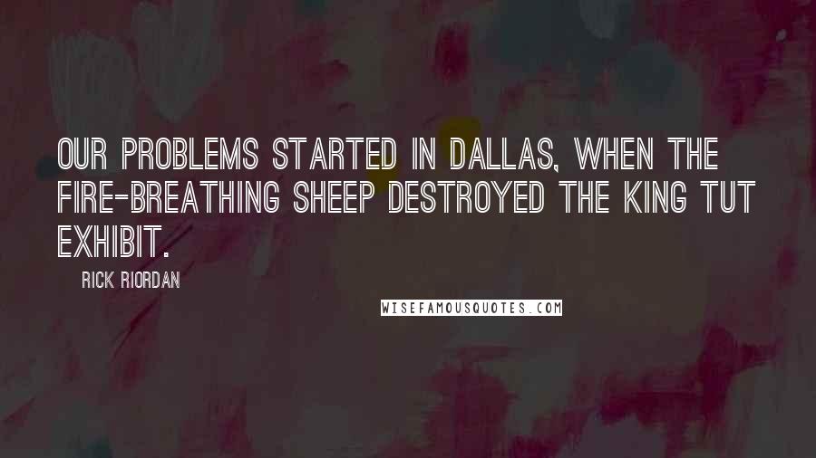 Rick Riordan Quotes: Our problems started in Dallas, when the fire-breathing sheep destroyed the King Tut exhibit.