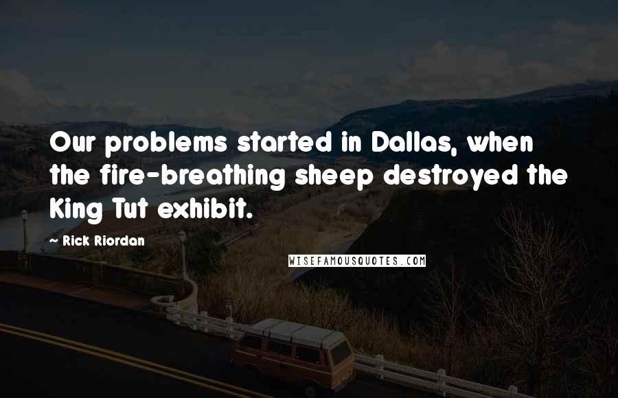 Rick Riordan Quotes: Our problems started in Dallas, when the fire-breathing sheep destroyed the King Tut exhibit.