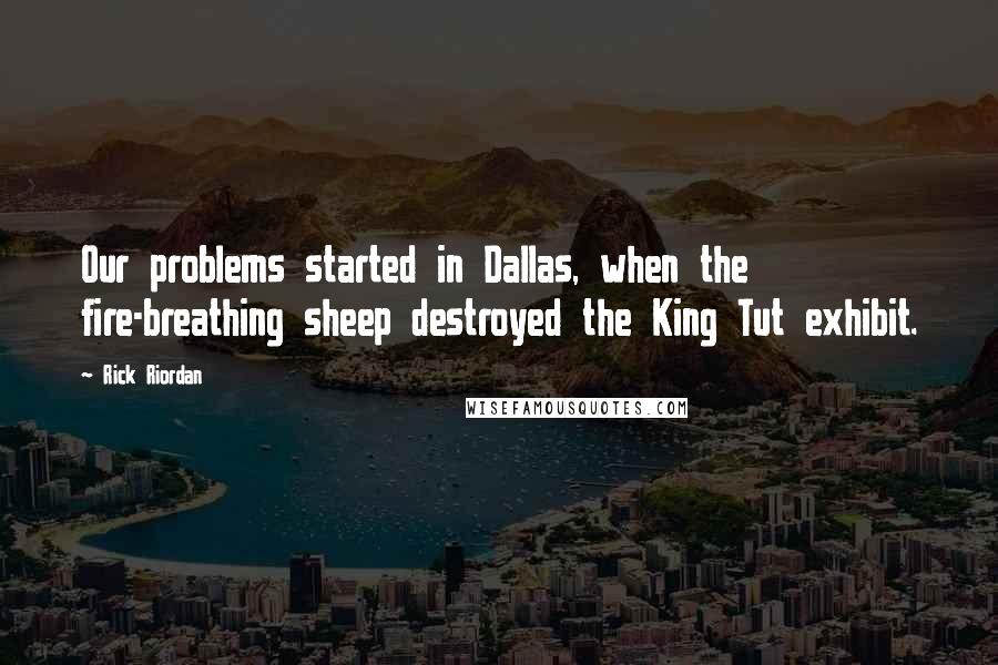 Rick Riordan Quotes: Our problems started in Dallas, when the fire-breathing sheep destroyed the King Tut exhibit.