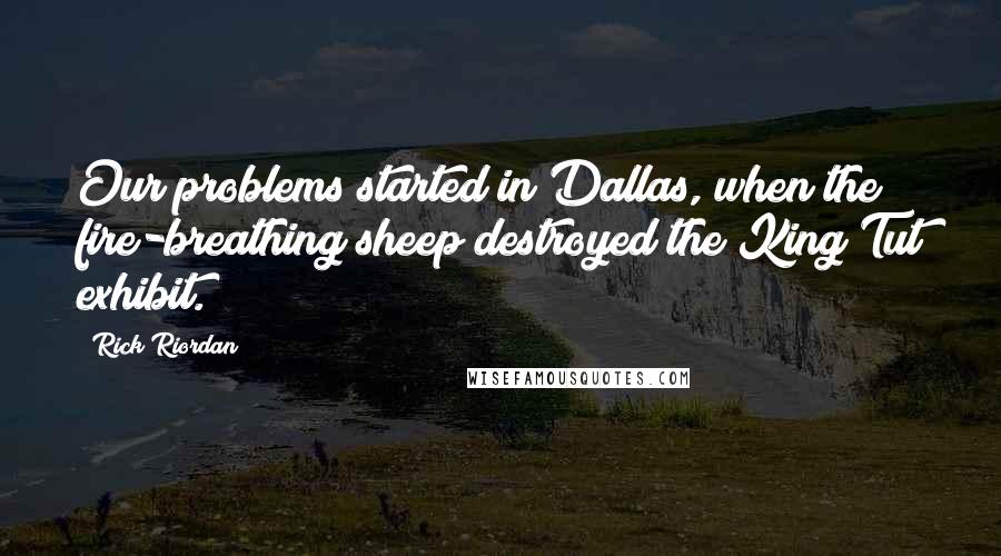 Rick Riordan Quotes: Our problems started in Dallas, when the fire-breathing sheep destroyed the King Tut exhibit.