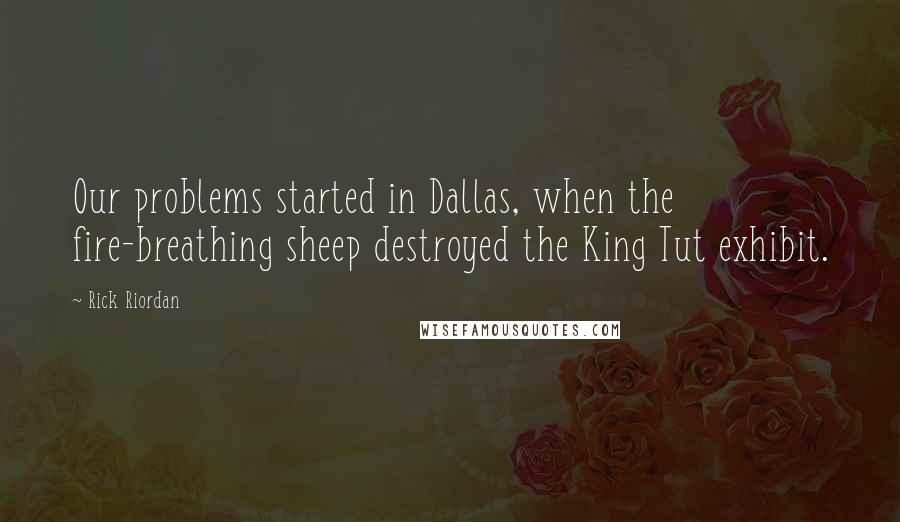 Rick Riordan Quotes: Our problems started in Dallas, when the fire-breathing sheep destroyed the King Tut exhibit.