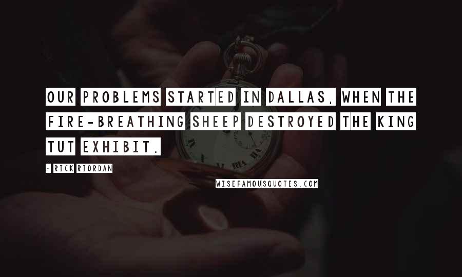 Rick Riordan Quotes: Our problems started in Dallas, when the fire-breathing sheep destroyed the King Tut exhibit.