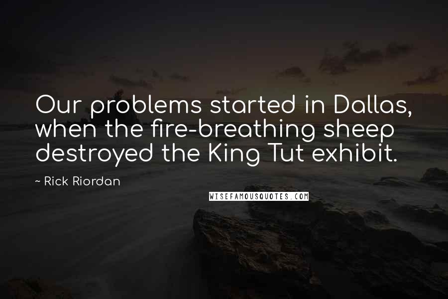 Rick Riordan Quotes: Our problems started in Dallas, when the fire-breathing sheep destroyed the King Tut exhibit.