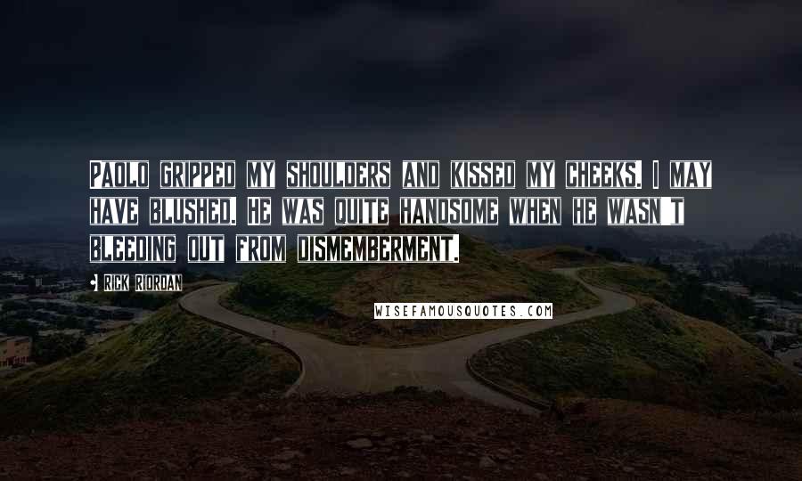 Rick Riordan Quotes: Paolo gripped my shoulders and kissed my cheeks. I may have blushed. He was quite handsome when he wasn't bleeding out from dismemberment.