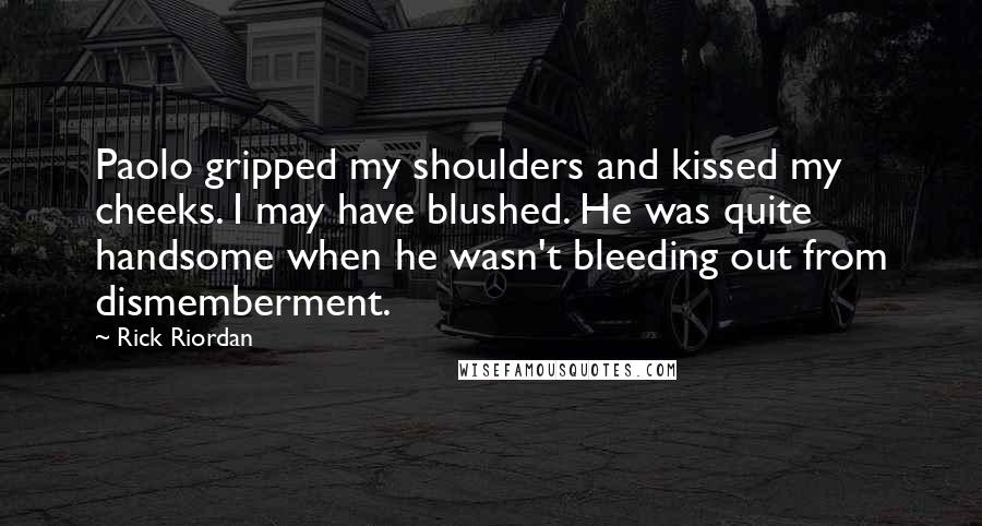 Rick Riordan Quotes: Paolo gripped my shoulders and kissed my cheeks. I may have blushed. He was quite handsome when he wasn't bleeding out from dismemberment.