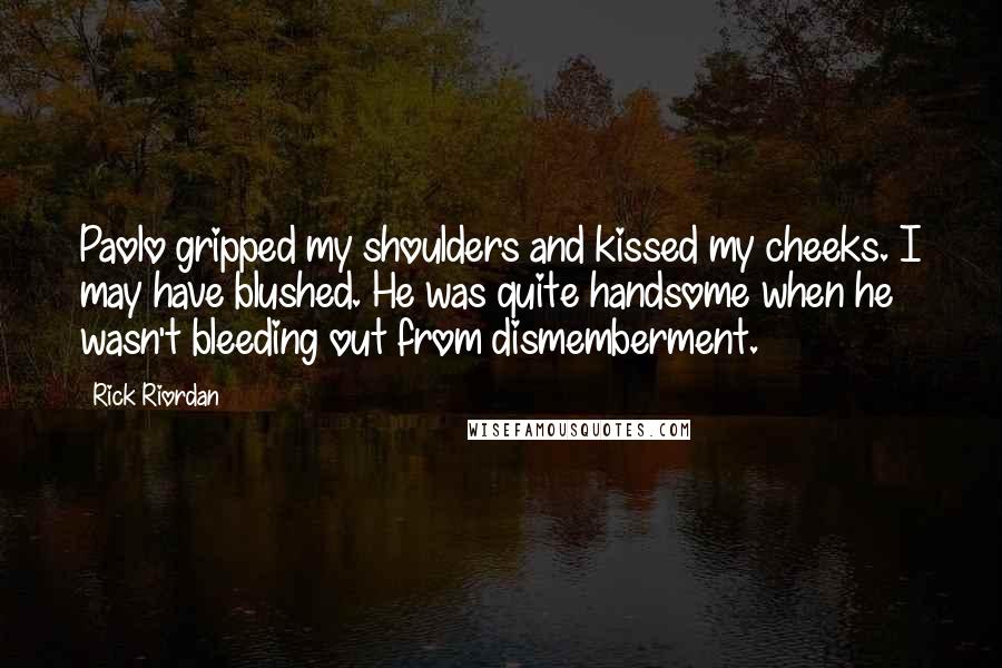 Rick Riordan Quotes: Paolo gripped my shoulders and kissed my cheeks. I may have blushed. He was quite handsome when he wasn't bleeding out from dismemberment.