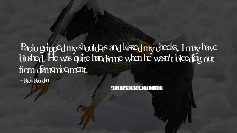 Rick Riordan Quotes: Paolo gripped my shoulders and kissed my cheeks. I may have blushed. He was quite handsome when he wasn't bleeding out from dismemberment.