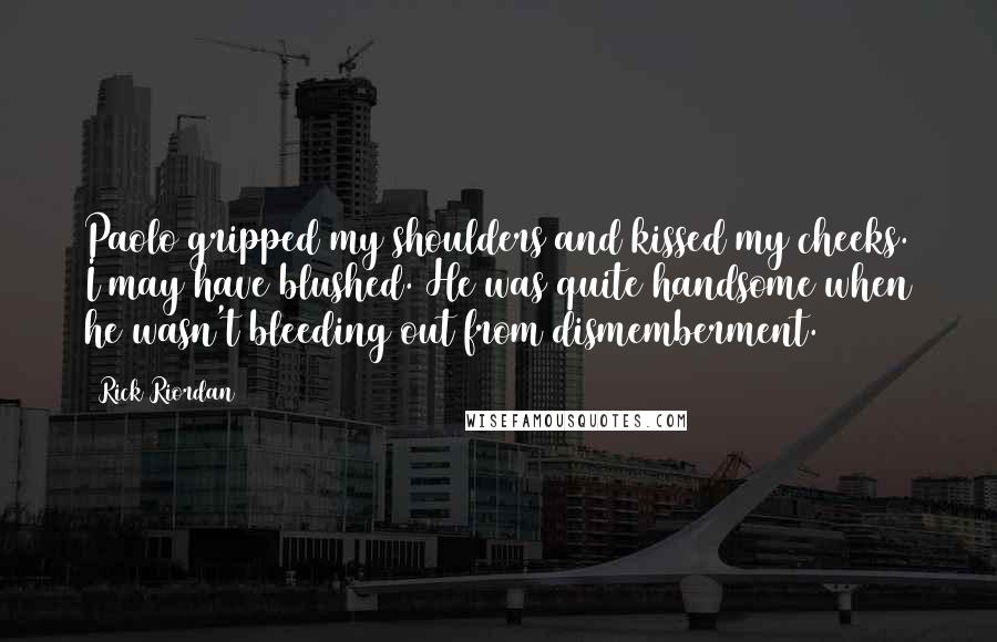 Rick Riordan Quotes: Paolo gripped my shoulders and kissed my cheeks. I may have blushed. He was quite handsome when he wasn't bleeding out from dismemberment.