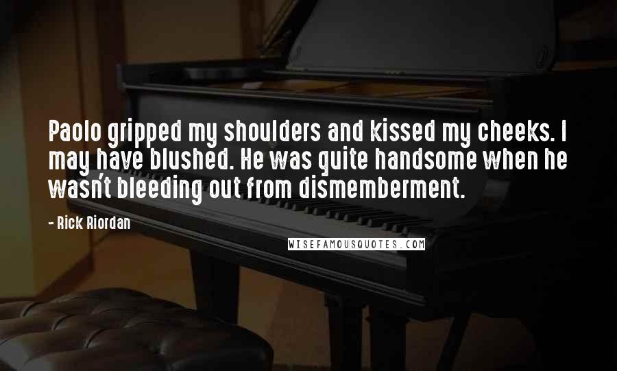 Rick Riordan Quotes: Paolo gripped my shoulders and kissed my cheeks. I may have blushed. He was quite handsome when he wasn't bleeding out from dismemberment.