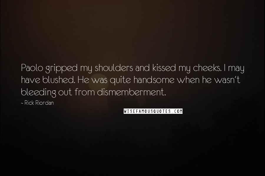 Rick Riordan Quotes: Paolo gripped my shoulders and kissed my cheeks. I may have blushed. He was quite handsome when he wasn't bleeding out from dismemberment.