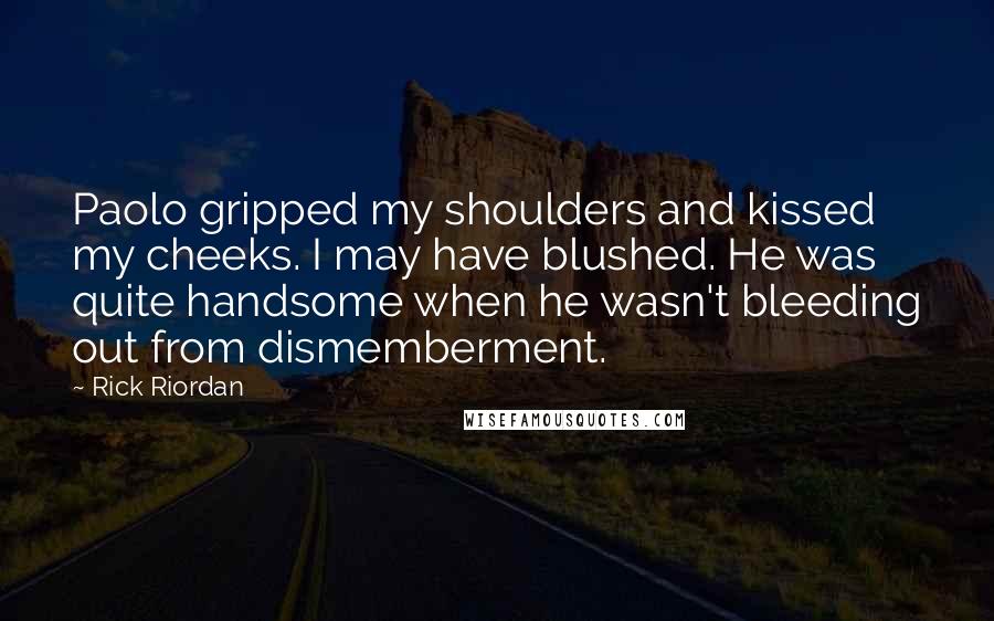 Rick Riordan Quotes: Paolo gripped my shoulders and kissed my cheeks. I may have blushed. He was quite handsome when he wasn't bleeding out from dismemberment.
