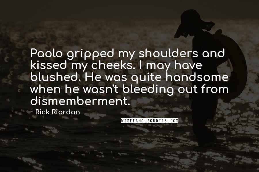 Rick Riordan Quotes: Paolo gripped my shoulders and kissed my cheeks. I may have blushed. He was quite handsome when he wasn't bleeding out from dismemberment.