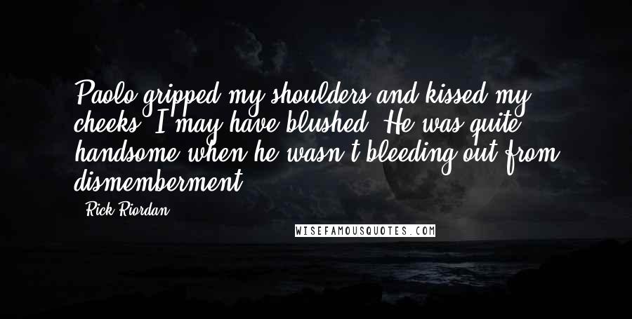 Rick Riordan Quotes: Paolo gripped my shoulders and kissed my cheeks. I may have blushed. He was quite handsome when he wasn't bleeding out from dismemberment.