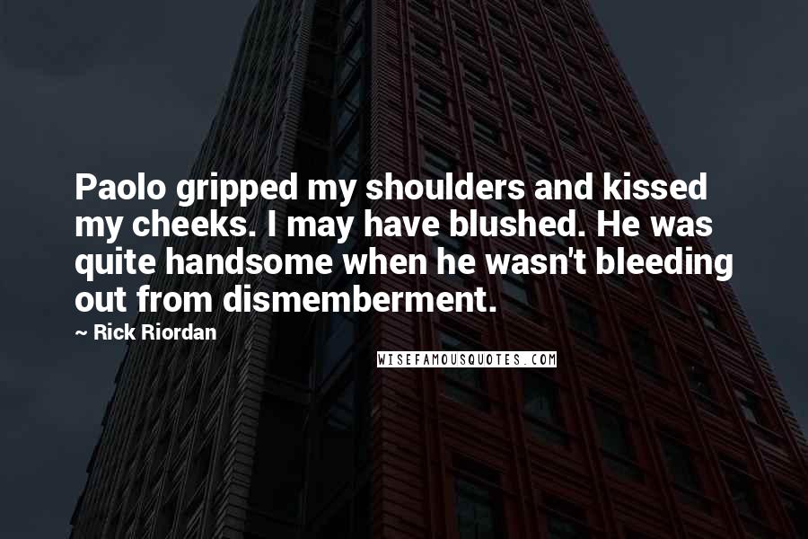 Rick Riordan Quotes: Paolo gripped my shoulders and kissed my cheeks. I may have blushed. He was quite handsome when he wasn't bleeding out from dismemberment.