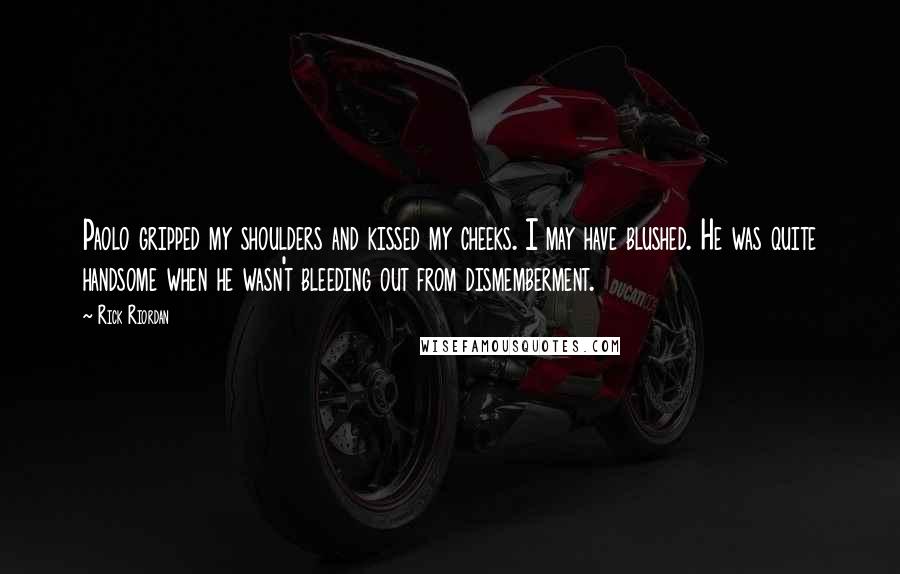 Rick Riordan Quotes: Paolo gripped my shoulders and kissed my cheeks. I may have blushed. He was quite handsome when he wasn't bleeding out from dismemberment.