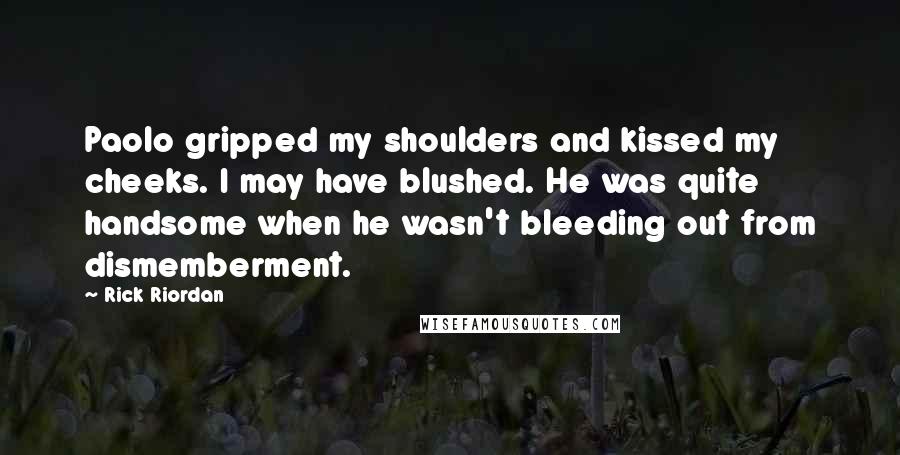 Rick Riordan Quotes: Paolo gripped my shoulders and kissed my cheeks. I may have blushed. He was quite handsome when he wasn't bleeding out from dismemberment.