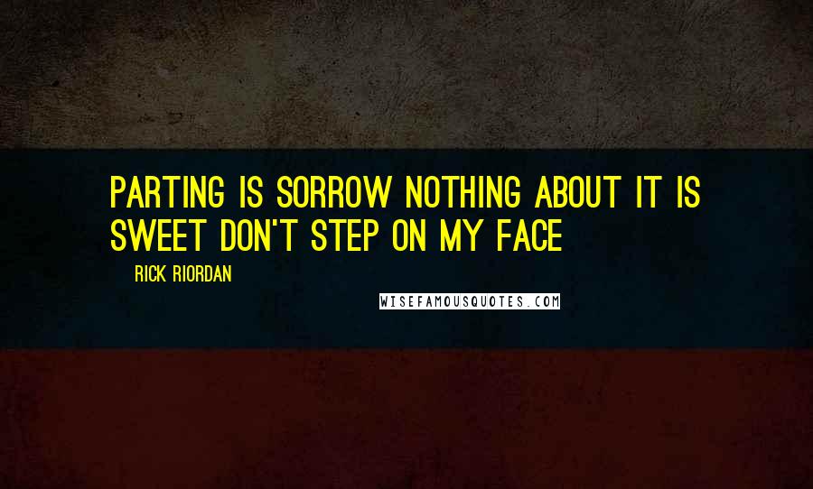 Rick Riordan Quotes: Parting is sorrow Nothing about it is sweet Don't step on my face