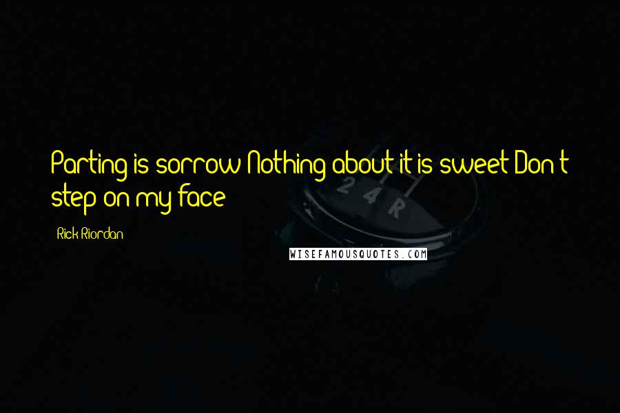 Rick Riordan Quotes: Parting is sorrow Nothing about it is sweet Don't step on my face