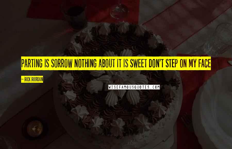 Rick Riordan Quotes: Parting is sorrow Nothing about it is sweet Don't step on my face