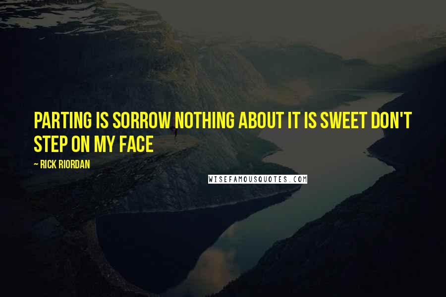 Rick Riordan Quotes: Parting is sorrow Nothing about it is sweet Don't step on my face