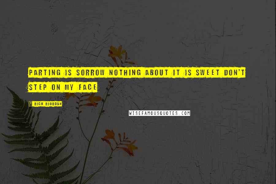 Rick Riordan Quotes: Parting is sorrow Nothing about it is sweet Don't step on my face