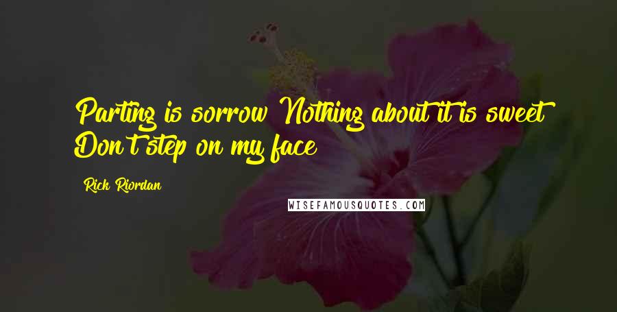 Rick Riordan Quotes: Parting is sorrow Nothing about it is sweet Don't step on my face