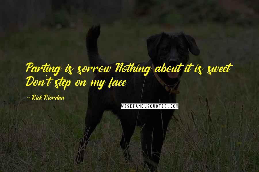 Rick Riordan Quotes: Parting is sorrow Nothing about it is sweet Don't step on my face