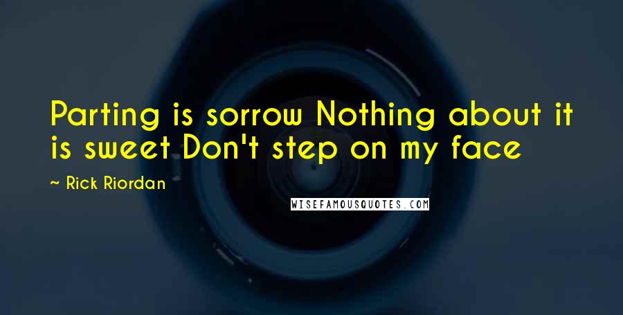 Rick Riordan Quotes: Parting is sorrow Nothing about it is sweet Don't step on my face