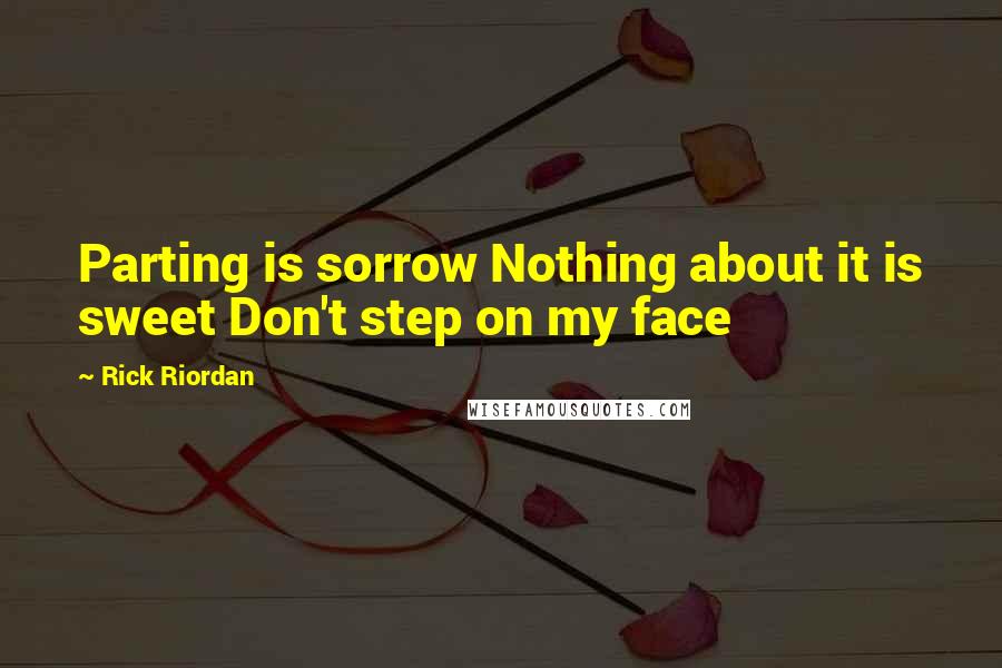 Rick Riordan Quotes: Parting is sorrow Nothing about it is sweet Don't step on my face