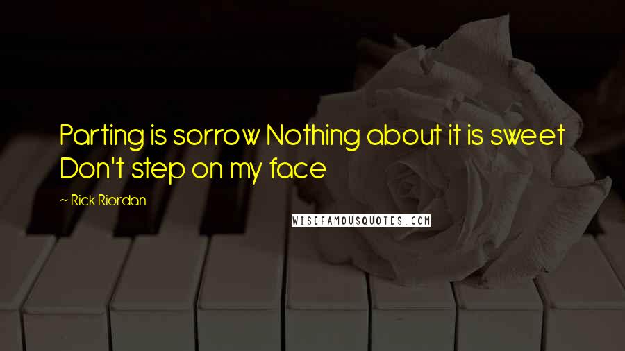 Rick Riordan Quotes: Parting is sorrow Nothing about it is sweet Don't step on my face