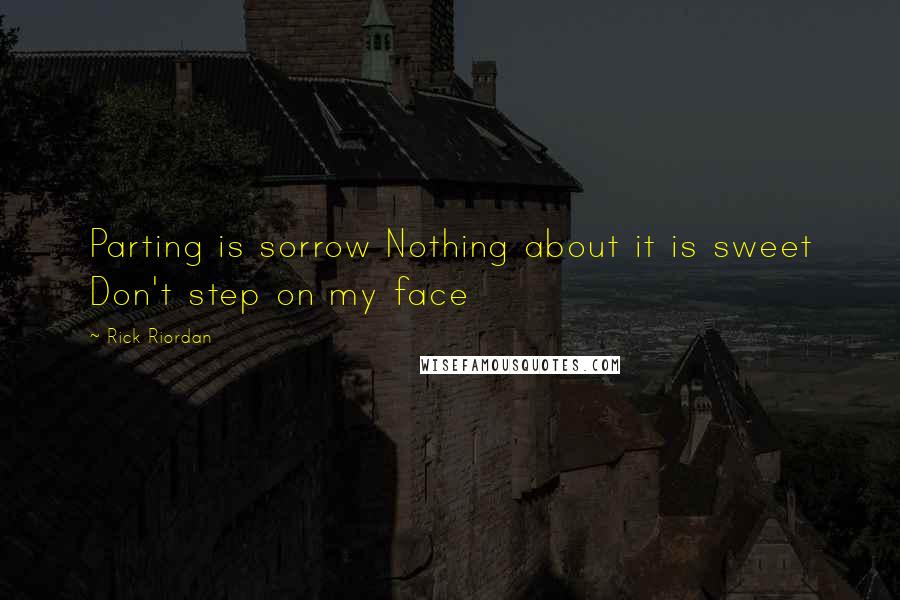 Rick Riordan Quotes: Parting is sorrow Nothing about it is sweet Don't step on my face