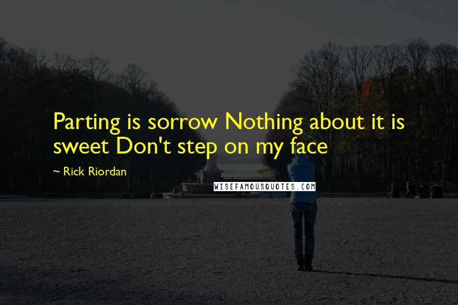 Rick Riordan Quotes: Parting is sorrow Nothing about it is sweet Don't step on my face
